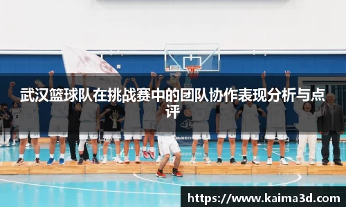 武汉篮球队在挑战赛中的团队协作表现分析与点评