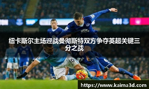 纽卡斯尔主场迎战曼彻斯特双方争夺英超关键三分之战