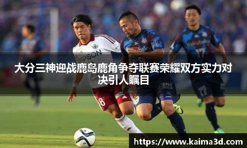 大分三神迎战鹿岛鹿角争夺联赛荣耀双方实力对决引人瞩目