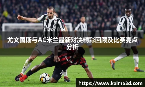 尤文图斯与AC米兰最新对决精彩回顾及比赛亮点分析
